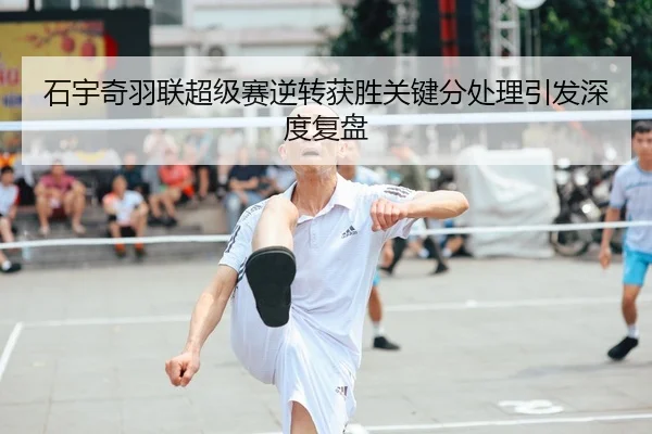 石宇奇羽联超级赛逆转获胜关键分处理引发深度复盘