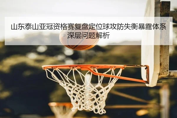 山东泰山亚冠资格赛复盘定位球攻防失衡暴露体系深层问题解析