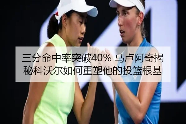 三分命中率突破40% 马卢阿奇揭秘科沃尔如何重塑他的投篮根基