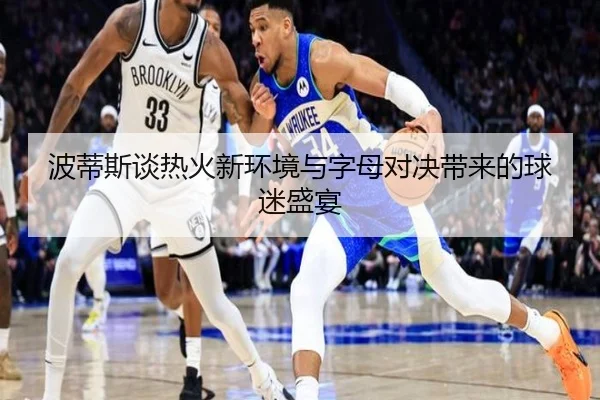 波蒂斯谈热火新环境与字母对决带来的球迷盛宴